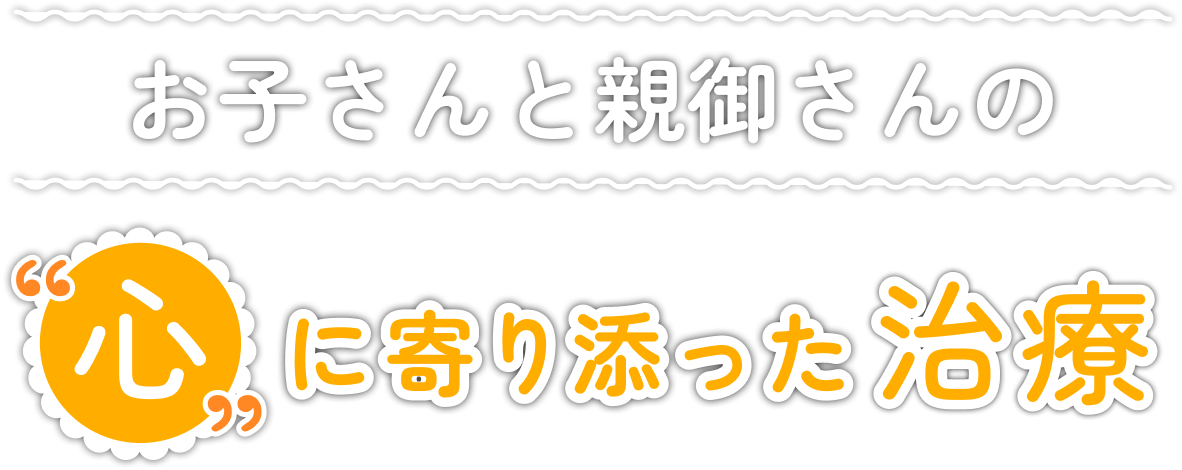 お子さんと親御さんの心に寄り添った治療